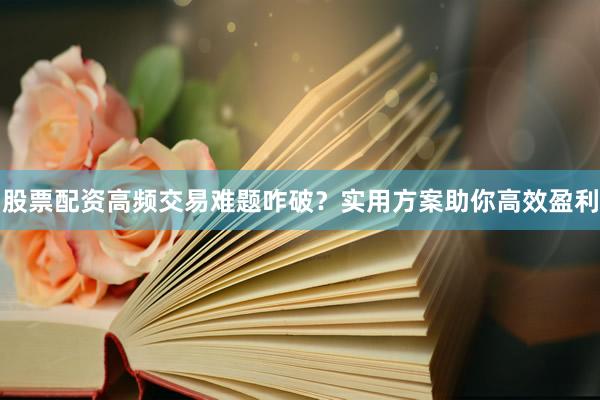 股票配资高频交易难题咋破？实用方案助你高效盈利