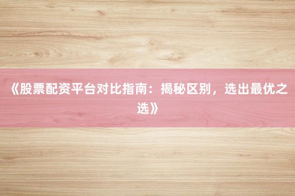 《股票配资平台对比指南：揭秘区别，选出最优之选》