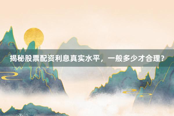 揭秘股票配资利息真实水平，一般多少才合理？