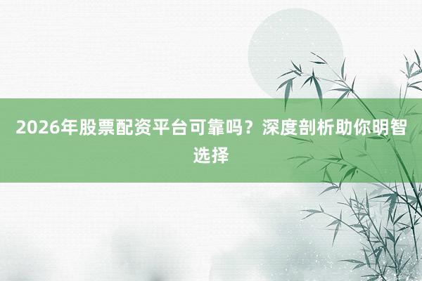 2026年股票配资平台可靠吗？深度剖析助你明智选择