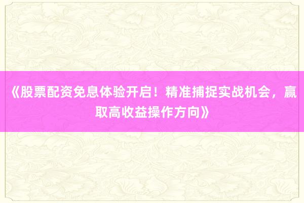 《股票配资免息体验开启！精准捕捉实战机会，赢取高收益操作方向》