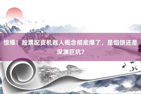 惊爆！股票配资机器人概念彻底爆了，是馅饼还是深渊巨坑？