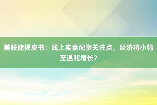 美联储褐皮书：线上实盘配资关注点，经济将小幅至温和增长？