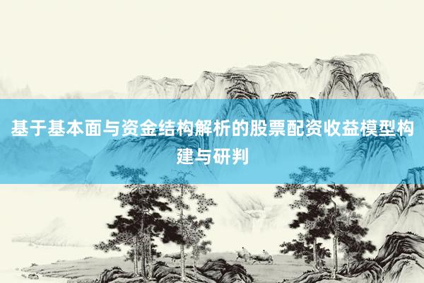 基于基本面与资金结构解析的股票配资收益模型构建与研判