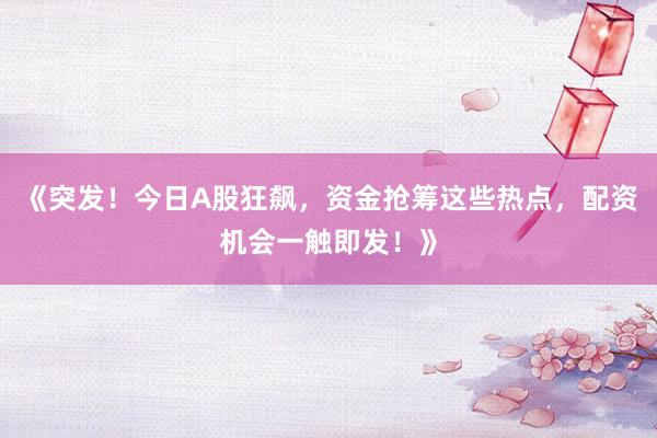 《突发！今日A股狂飙，资金抢筹这些热点，配资机会一触即发！》