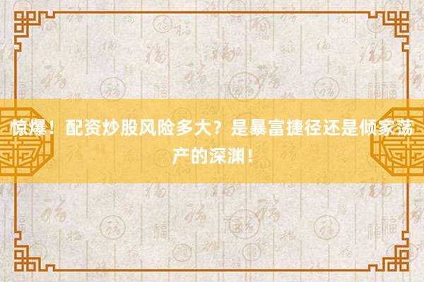 惊爆！配资炒股风险多大？是暴富捷径还是倾家荡产的深渊！