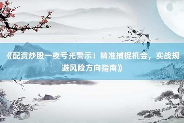 《配资炒股一夜亏光警示！精准捕捉机会，实战规避风险方向指南》