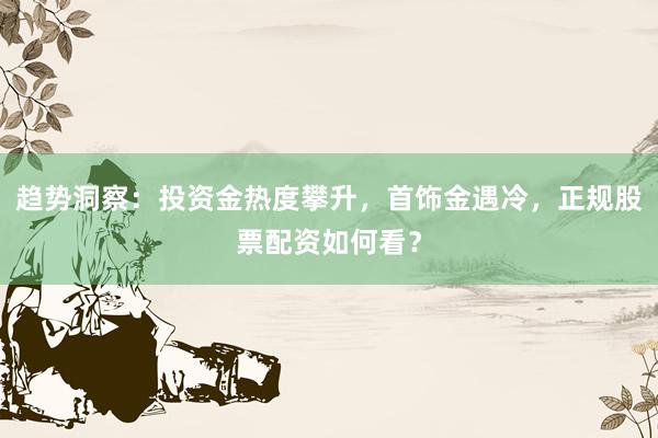 趋势洞察：投资金热度攀升，首饰金遇冷，正规股票配资如何看？