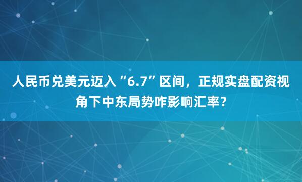 人民币兑美元迈入“6.7”区间，正规实盘配资视角下中东局势咋影响汇率？