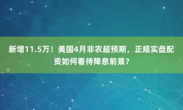 新增11.5万！美国4月非农超预期，正规实盘配资如何看待降息前景？
