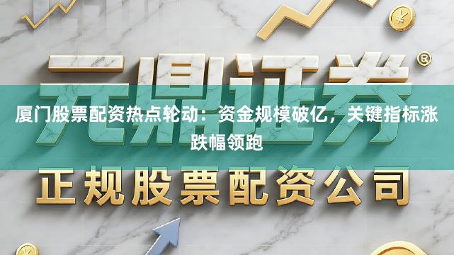 厦门股票配资热点轮动：资金规模破亿，关键指标涨跌幅领跑