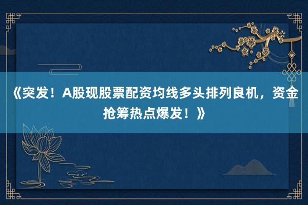 《突发！A股现股票配资均线多头排列良机，资金抢筹热点爆发！》