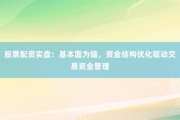 股票配资实盘：基本面为锚，资金结构优化驱动交易资金管理