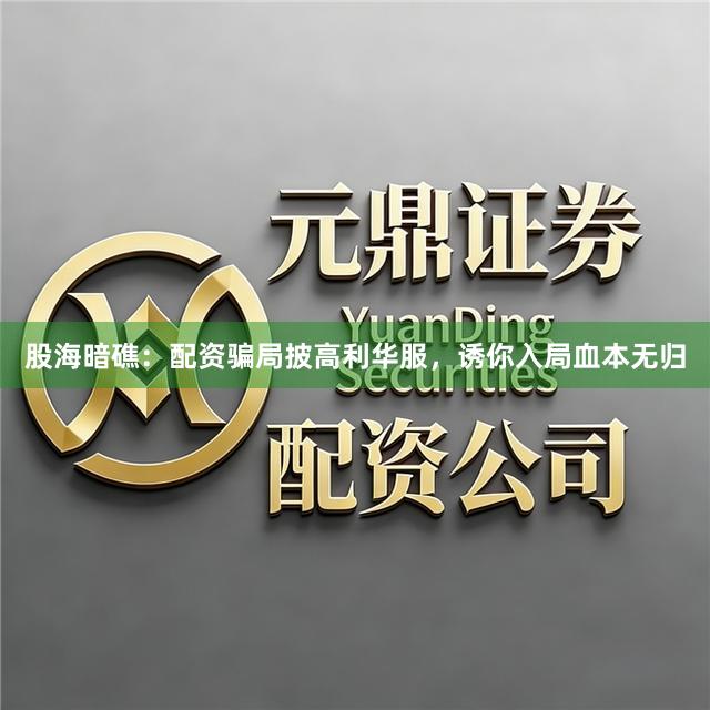 股海暗礁：配资骗局披高利华服，诱你入局血本无归