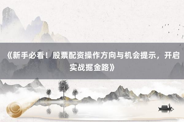 《新手必看！股票配资操作方向与机会提示，开启实战掘金路》