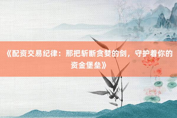 《配资交易纪律：那把斩断贪婪的剑，守护着你的资金堡垒》