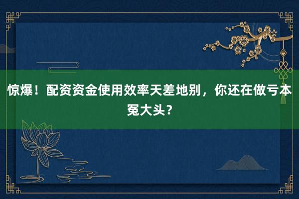 惊爆！配资资金使用效率天差地别，你还在做亏本冤大头？