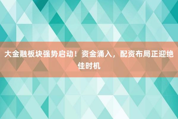 大金融板块强势启动！资金涌入，配资布局正迎绝佳时机