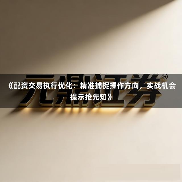 《配资交易执行优化：精准捕捉操作方向，实战机会提示抢先知》