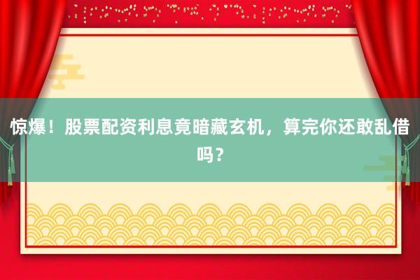 惊爆！股票配资利息竟暗藏玄机，算完你还敢乱借吗？