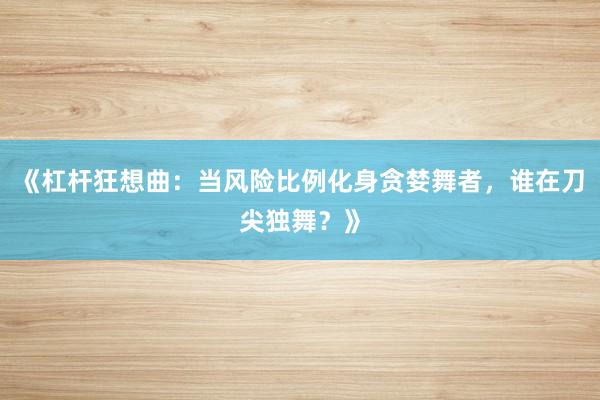 《杠杆狂想曲：当风险比例化身贪婪舞者，谁在刀尖独舞？》