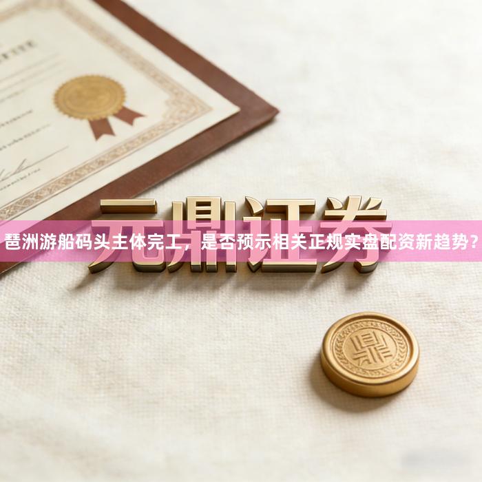 琶洲游船码头主体完工，是否预示相关正规实盘配资新趋势？