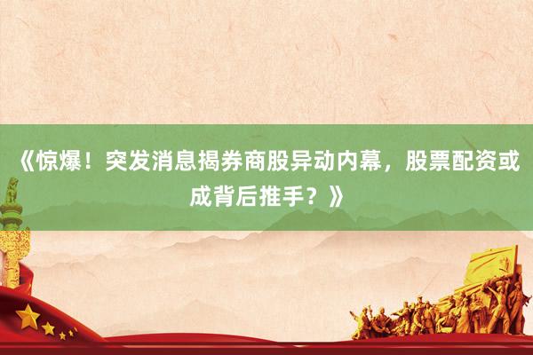 《惊爆！突发消息揭券商股异动内幕，股票配资或成背后推手？》