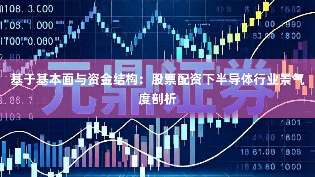 基于基本面与资金结构：股票配资下半导体行业景气度剖析