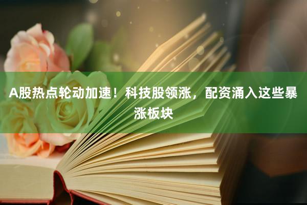 A股热点轮动加速！科技股领涨，配资涌入这些暴涨板块