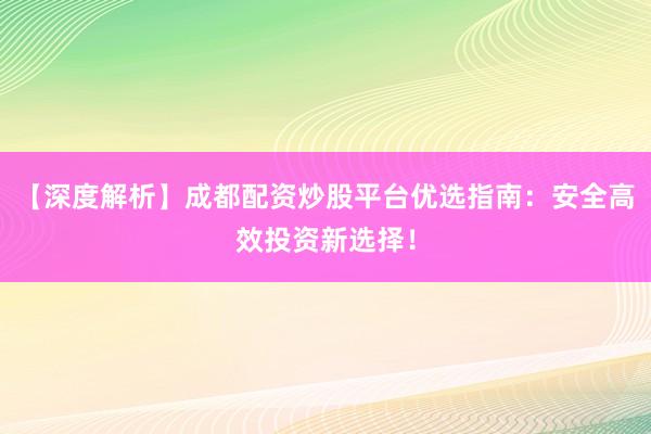 【深度解析】成都配资炒股平台优选指南：安全高效投资新选择！