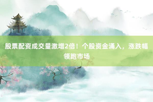 股票配资成交量激增2倍！个股资金涌入，涨跌幅领跑市场