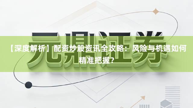 【深度解析】配资炒股资讯全攻略：风险与机遇如何精准把握？