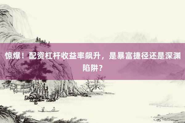 惊爆！配资杠杆收益率飙升，是暴富捷径还是深渊陷阱？