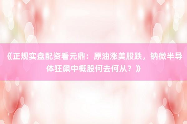 《正规实盘配资看元鼎：原油涨美股跌，钠微半导体狂飙中概股何去何从？》