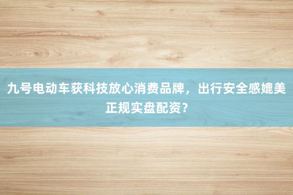 九号电动车获科技放心消费品牌，出行安全感媲美正规实盘配资？