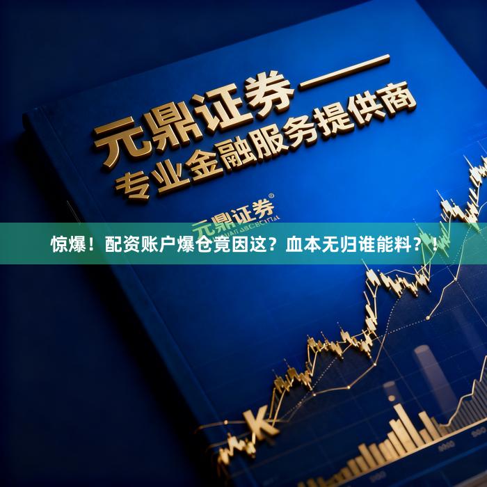 惊爆！配资账户爆仓竟因这？血本无归谁能料？！