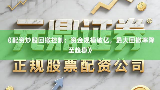 《配资炒股回撤控制：资金规模破亿，最大回撤率降至趋稳》