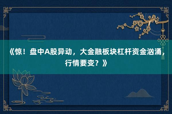 《惊！盘中A股异动，大金融板块杠杆资金汹涌，行情要变？》