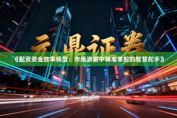 《配资资金效率模型：市场浪潮中精准掌舵的智慧舵手》