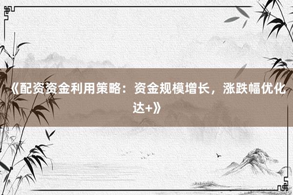 《配资资金利用策略：资金规模增长，涨跌幅优化达+》