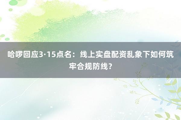哈啰回应3·15点名：线上实盘配资乱象下如何筑牢合规防线？