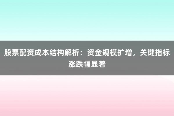 股票配资成本结构解析：资金规模扩增，关键指标涨跌幅显著