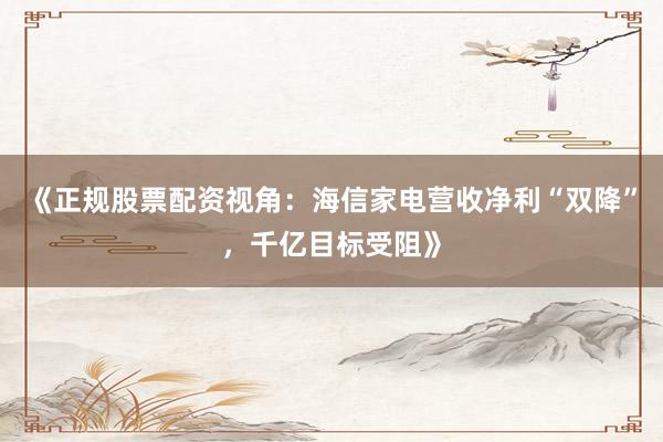 《正规股票配资视角：海信家电营收净利“双降”，千亿目标受阻》