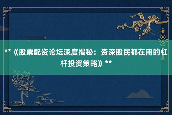 **《股票配资论坛深度揭秘：资深股民都在用的杠杆投资策略》**