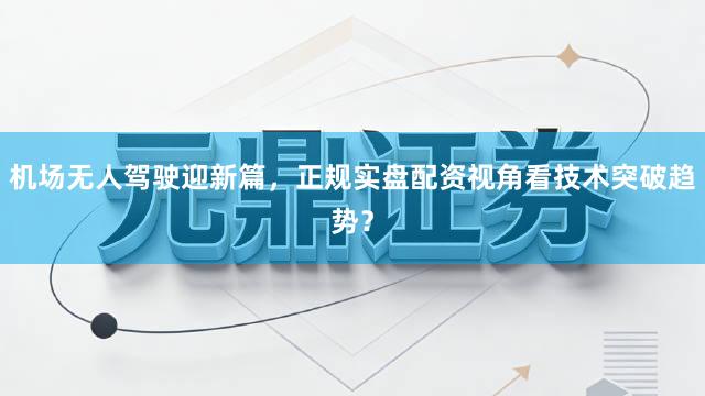 机场无人驾驶迎新篇，正规实盘配资视角看技术突破趋势？