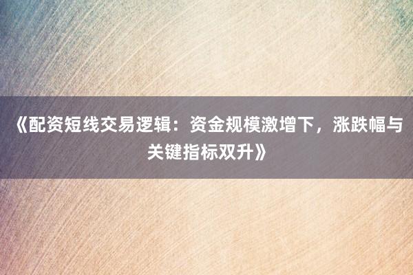 《配资短线交易逻辑：资金规模激增下，涨跌幅与关键指标双升》