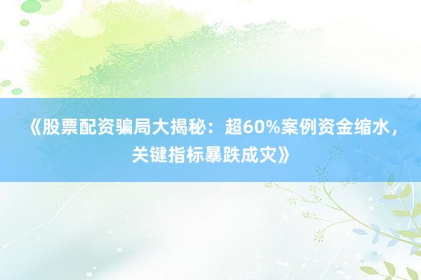 《股票配资骗局大揭秘：超60%案例资金缩水，关键指标暴跌成灾》