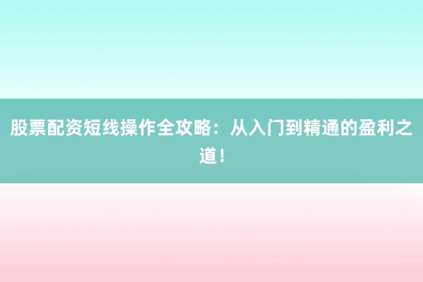 股票配资短线操作全攻略：从入门到精通的盈利之道！