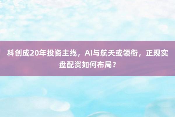 科创成20年投资主线，AI与航天或领衔，正规实盘配资如何布局？