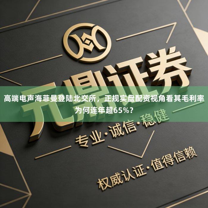 高端电声海菲曼登陆北交所，正规实盘配资视角看其毛利率为何连年超65%？